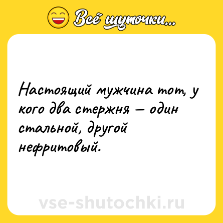 Шутка: Настоящий мужчина тот, у кого два стержня — один стальной, другой нефритовый.