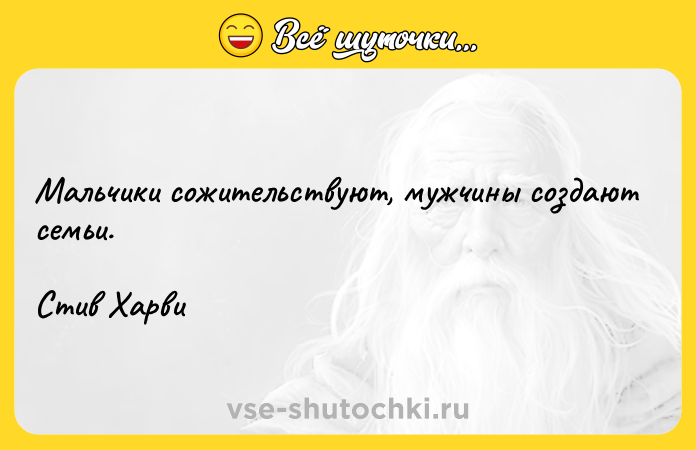 Цитата: Мальчики сожительствуют, мужчины создают семьи. Стив Харви