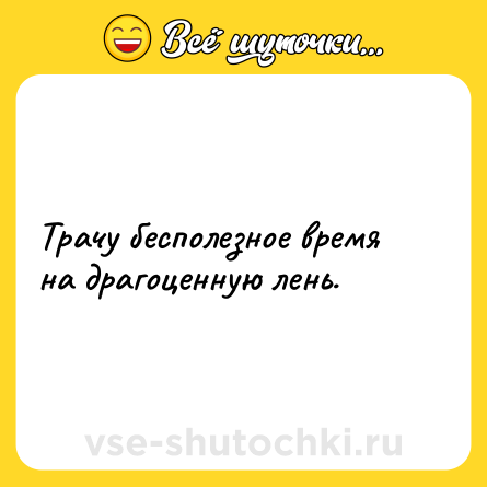 Шутка: Трачу бесполезное время на драгоценную лень.