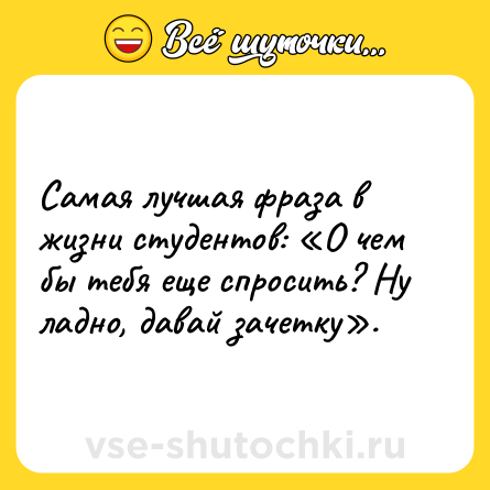 Шутка: Самая лучшая фраза в жизни студентов: «О чем бы тебя еще спросить? Ну ладно, давай зачетку».