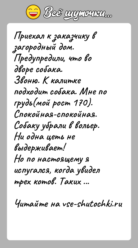 История: Приехал к заказчику в загородный дом. Предупредили, что во дворе собака.Звоню. К калитке подходит собака. Мне по грудь(мой рост 170).Спокойная-спокойная.Собаку