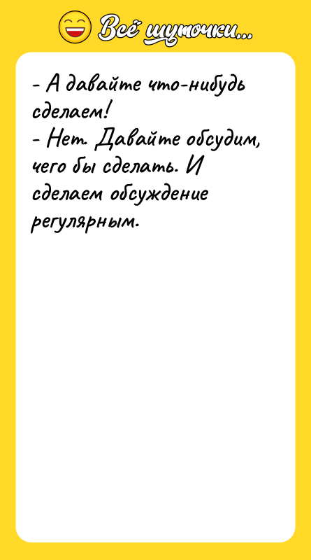 - А давайте что-нибудь сделаем! - Нет. Давайте обсудим, чего