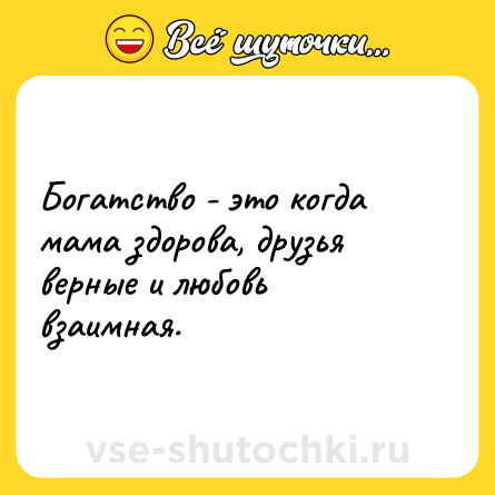 Шутка: Богатство - это когда мама здорова, друзья верные и любовь взаимная.