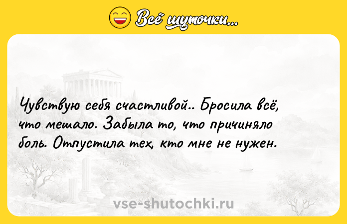 Цитата: Чувствую себя счастливой.. Бросила всё, что мешало. Забыла то, что причиняло боль. Отпустила тех, кто мне не нужен.