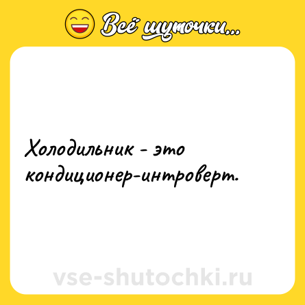 Шутка: Холодильник - это кондиционер-интроверт.