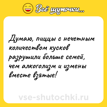 Шутка: Думаю, пиццы с нечетным количеством кусков разрушили больше семей, чем алкоголизм и измены вместе взятые!