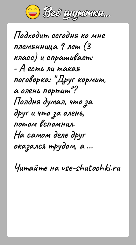 История: Подходит сегодня ко мне племянница 9 лет (3 класс) и спрашивает:- А есть ли такая поговорка: Друг кормит, а олень