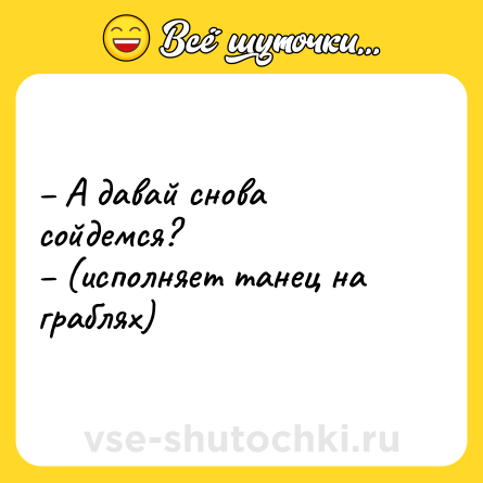 Шутка: – А давай снова сойдемся?<br>– (исполняет танец на граблях)