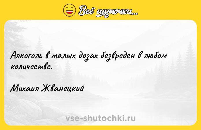 Цитата: Алкоголь в малых дозах безвреден в любом количестве. Михаил Жванецкий