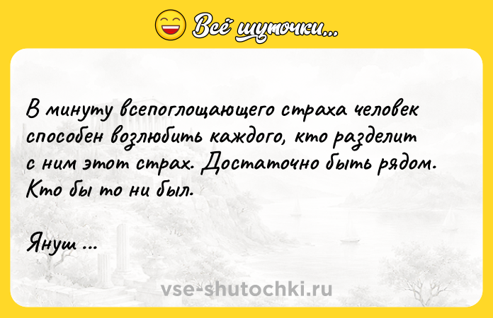 Цитата: В минуту всепоглощающего страха человек способен возлюбить каждого, кто разделит с ним этот страх. Достаточно быть рядом. Кто бы то ни был.Януш Леон Вишневский Бикини