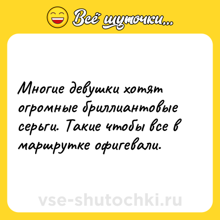 Шутка: Многие девушки хотят огромные бриллиантовые серьги. Такие чтобы все в маршрутке офигевали.