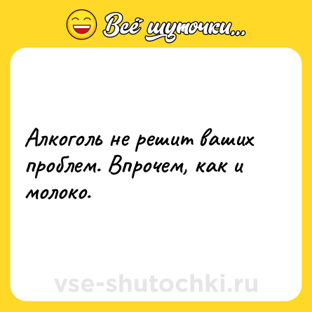 Шутка: Алкоголь не решит ваших проблем. Впрочем, как и молоко.