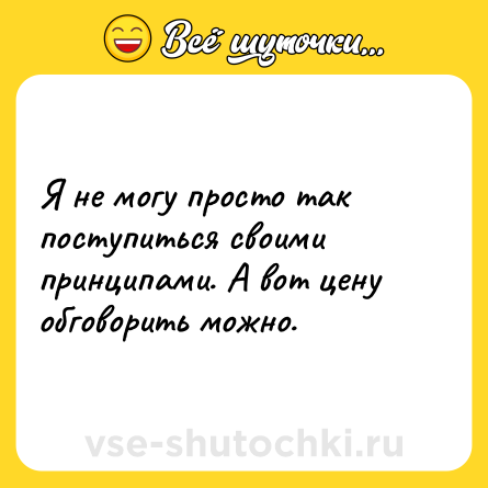Шутка: Я не могу просто так поступиться своими принципами. А вот цену обговорить можно.