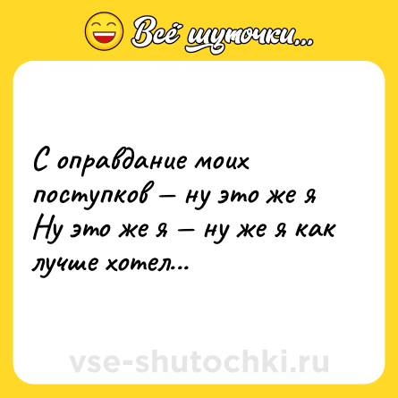Шутка: С оправдание моих поступков — ну это же я <br>Ну это же я — ну же я как лучше хотел...
