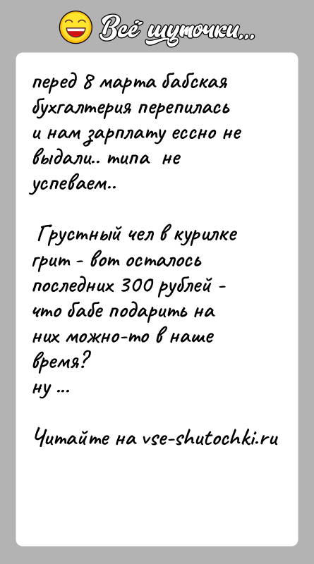 История: перед 8 марта бабская бухгалтерия перепилась и нам зарплату ессно не выдали.. типа не успеваем.. Грустный чел в курилке