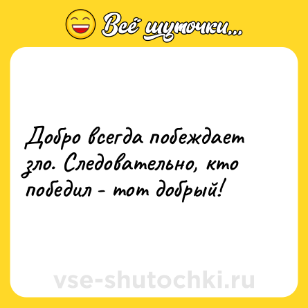 Шутка: Добро всегда побеждает зло. Следовательно, кто победил - тот добрый!