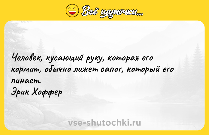 Цитата: Человек, кусающий руку, которая его кормит, обычно лижет сапог, который его пинает. Эрик Хоффер