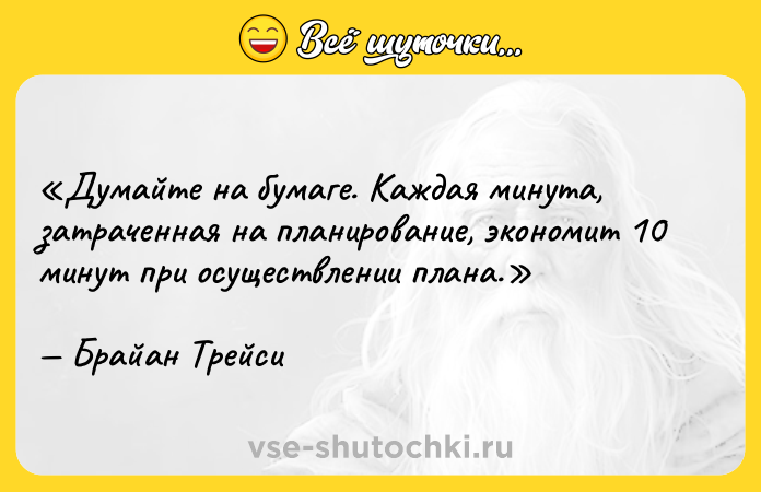 Цитата: Думайте на бумаге. Каждая минута, затраченная на планирование, экономит 10 минут при осуществлении плана.Брайан Трейси