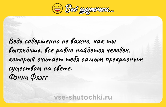 Цитата: Ведь совершенно не важно, как ты выглядишь, все равно найдется человек, который считает тебя самым прекрасным существом на свете. Фэнни Флэгг