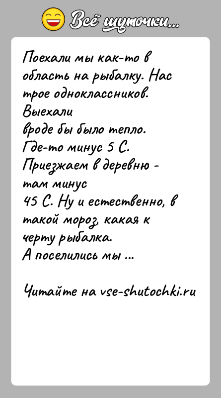 История: Поехали мы как-то в область на рыбалку. Нас трое одноклассников. Выехаливроде бы было тепло. Где-то минус 5 С. Приезжаем в
