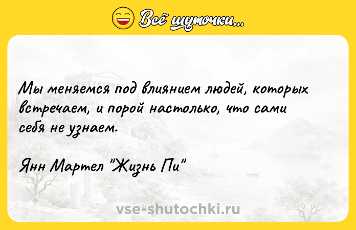 Цитата: Мы меняемся под влиянием людей, которых встречаем, и порой настолько, что сами себя не узнаем.Янн Мартел Жизнь Пи