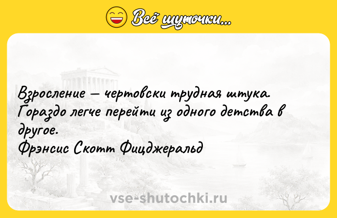 Цитата: Взросление чертовски трудная штука. Гораздо легче перейти из одного детства в другое. Фрэнсис Скотт Фицджеральд