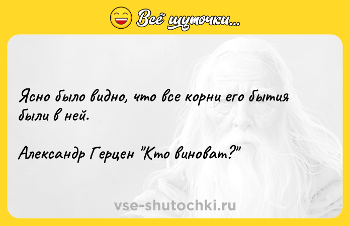 Цитата: Ясно было видно, что все корни его бытия были в ней.Александр Герцен Кто виноват?