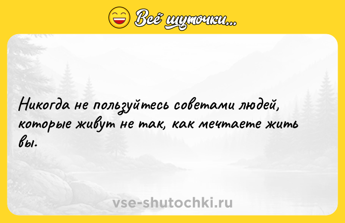Цитата: Никогда не пользуйтесь советами людей, которые живут не так, как мечтаете жить вы.
