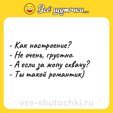 Шутка: - Как настроение?<br>- Не очень, грустно.<br>- А если за жопу схвачу?<br>- Ты такой романтик)