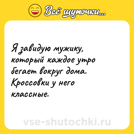 Шутка: Я завидую мужику, который каждое утро бегает вокруг дома. Кроссовки у него классные.