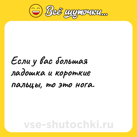 Шутка: Если у вас большая ладошка и короткие пальцы, то это нога.