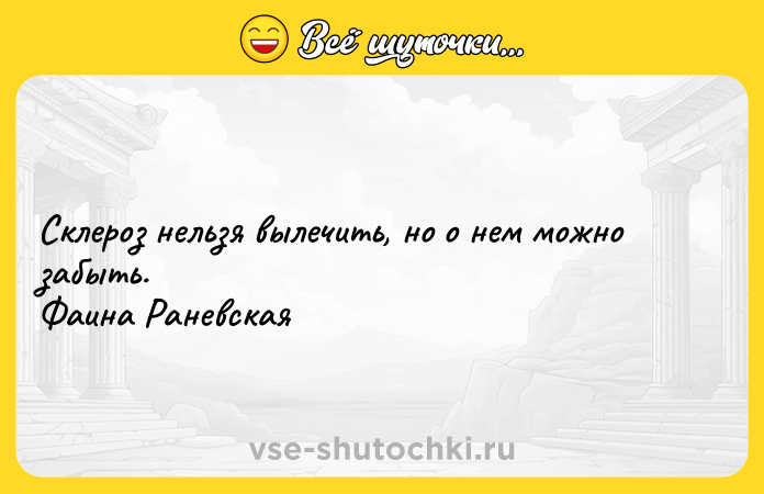 Цитата: Склероз нельзя вылечить, но о нем можно забыть. Фаина Раневская