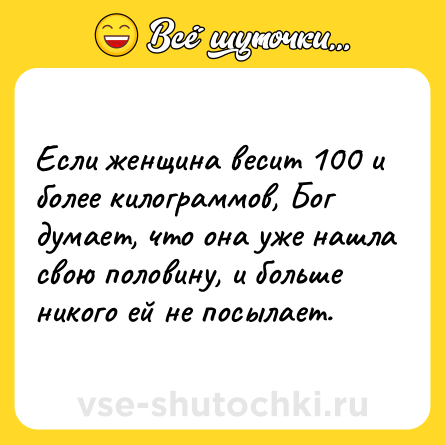 Шутка: Если женщина весит 100 и более килограммов, Бог думает, что она уже нашла свою половину, и больше никого ей не посылает.