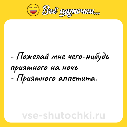 Шутка: - Пожелай мне чего-нибудь приятного на ночь<br>- Приятного аппетита.