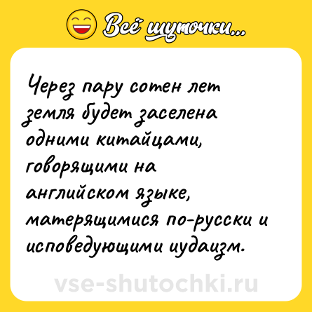 Шутка: Через пару сотен лет земля будет заселена одними китайцами, говорящими на английском языке, матерящимися по-русски и исповедующими иудаизм.