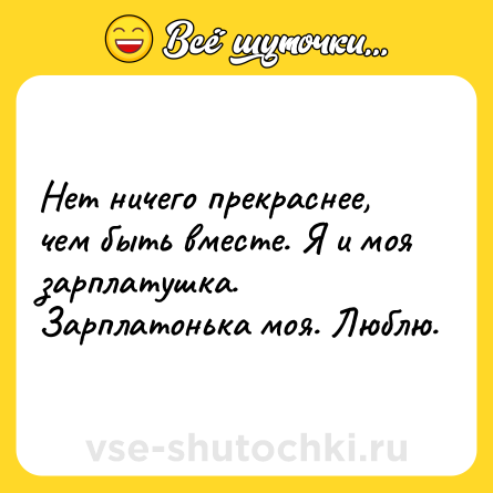 Шутка: Нет ничего прекраснее, чем быть вместе. Я и моя зарплатушка. Зарплатонька моя. Люблю.