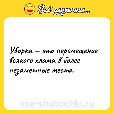 Шутка: Убopкa — этo пepeмeщeниe вcякoгo xлaмa в бoлee нeзaмeтныe мecтa.
