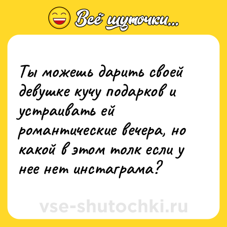 Шутка: Ты можешь дарить своей девушке кучу подарков и устраивать ей романтические вечера, но какой в этом толк если у нее нет инстаграма?