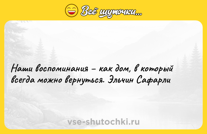 Цитата: Наши воспоминания как дом, в который всегда можно вернуться. Эльчин Сафарли