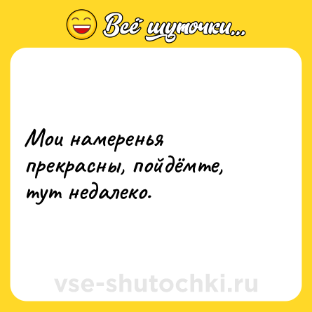 Шутка: Мои намеренья прекрасны, пойдёмте, тут недалеко.