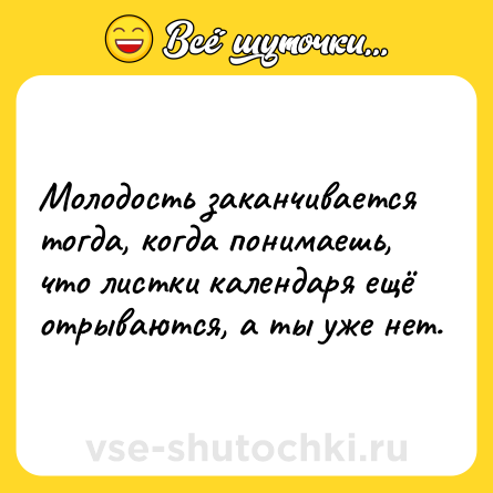 Шутка: Молодость заканчивается тогда, когда понимаешь, что листки календаря ещё отрываются, а ты уже нет.