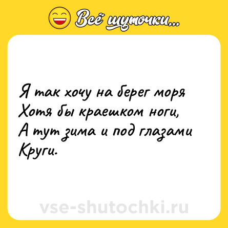 Шутка: Я так хочу на берег моря<br>Хотя бы краешком ноги,<br>А тут зима и под глазами<br>Круги.