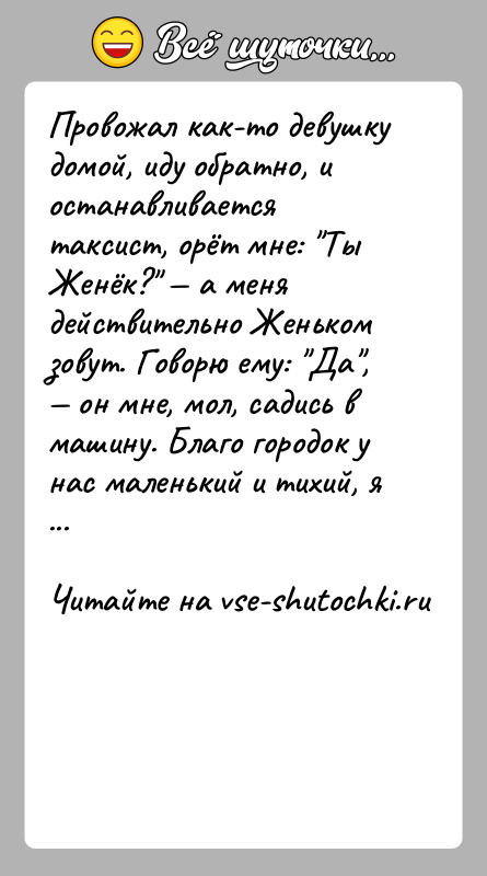 История: Провожал как-то девушку домой, иду обратно, и останавливается таксист, орёт мне: Ты Женёк? а меня действительно Женьком зовут. Говорю