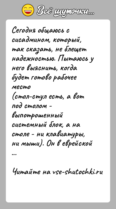 История: Сегодня общаюсь с сисадмином, который, так сказать, не блещетнадежностью. Пытаюсь у него выяснить, когда будет готово рабочее место(стол-стул есть, а