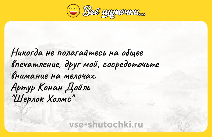 Цитата: Никогда не полагайтесь на общее впечатление, друг мой, сосредоточьте внимание на мелочах. Артур Конан Дойль Шерлок Холмс