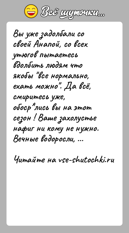 История: Вы уже задолбали со своей Анапой, со всех утюгов пытаетесь вдолбить людям что якобы все нормально, ехать можно . Да всё,