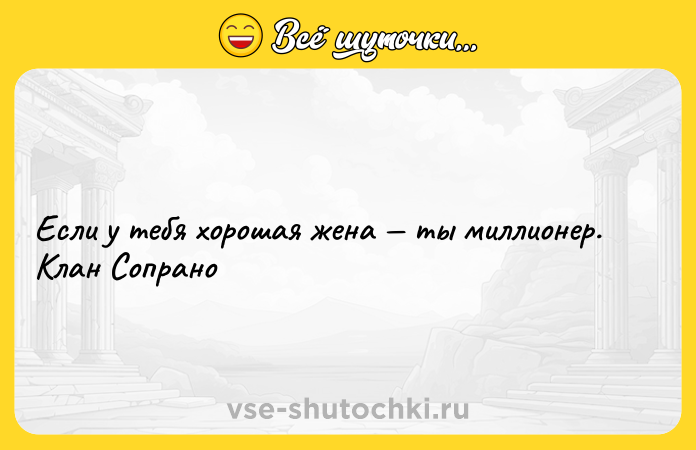 Цитата: Если у тебя хорошая жена ты миллионер. Клан Сопрано