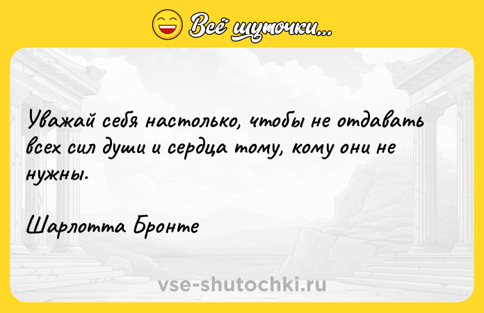 Цитата: Уважай себя настолько, чтобы не отдавать всех сил души и сердца тому, кому они не нужны.Шарлотта Бронте