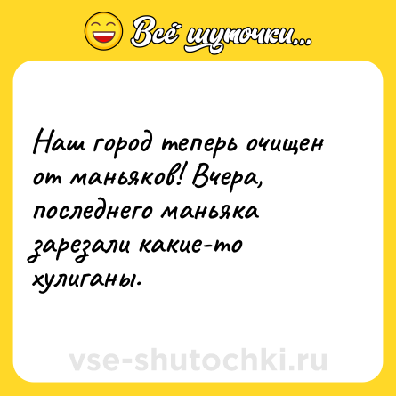 Шутка: Наш город теперь очищен от маньяков! Вчера, последнего маньяка зарезали какие-то хулиганы.