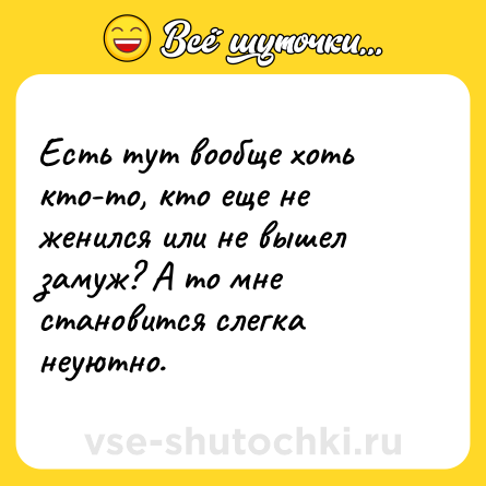 Шутка: Есть тут вообще хоть кто-то, кто еще не женился или не вышел замуж? А то мне становится слегка неуютно.
